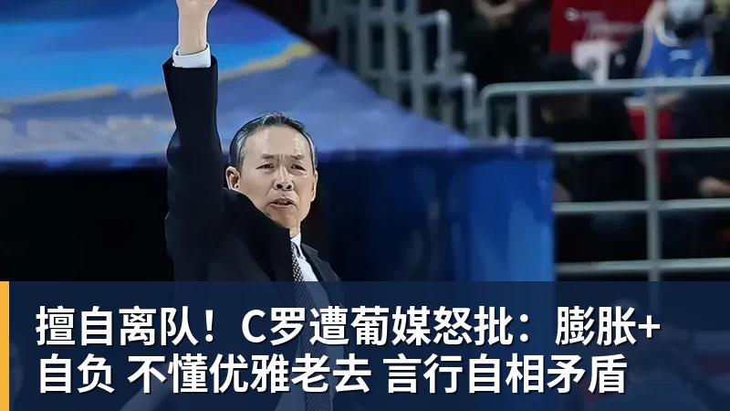 擅自离队！C罗遭葡媒怒批：膨胀+自负 不懂优雅老去 言行自相矛盾