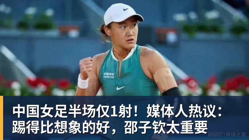 中国女足半场仅1射！媒体人热议：踢得比想象的好，邵子钦太重要