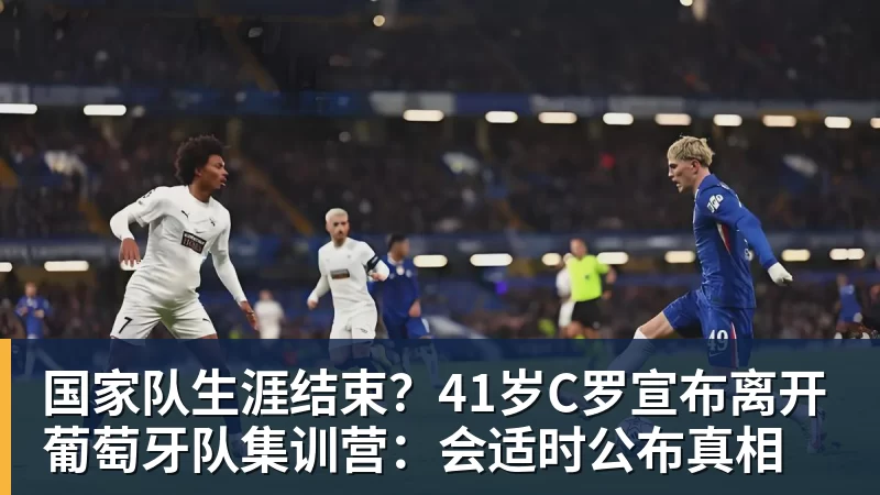国家队生涯结束？41岁C罗宣布离开葡萄牙队集训营：会适时公布真相