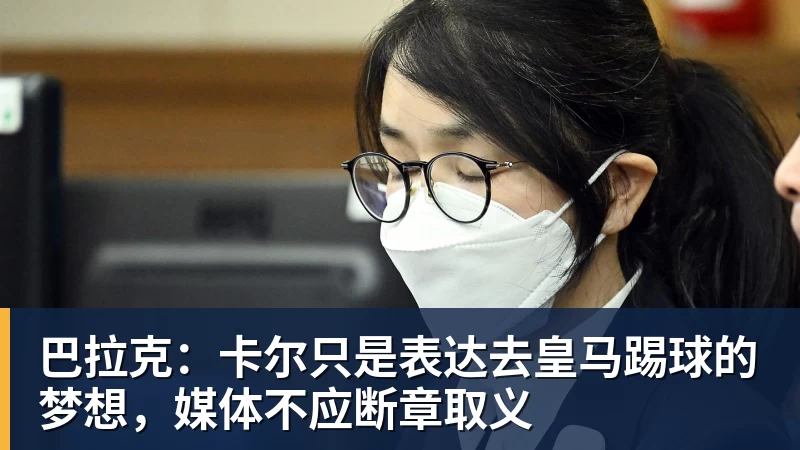 巴拉克：卡尔只是表达去皇马踢球的梦想，媒体不应断章取义